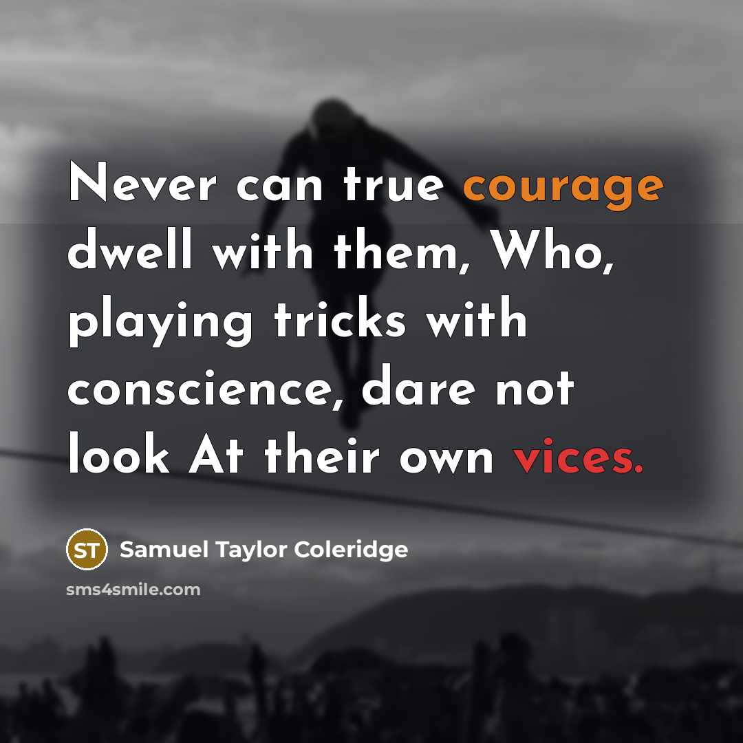 “Never can true courage dwell with them, Who, playing tricks with conscience, dare not look At their own vices.” quote by Samuel Taylor Coleridge