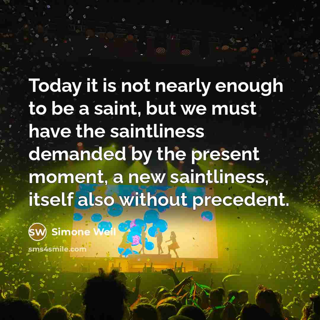 “Today it is not nearly enough to be a saint, but we must have the saintliness demanded by the present moment, a new saintliness, itself also without precedent.” quote by Simone Weil