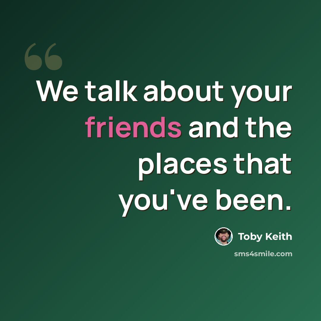 “We talk about your friends and the places that you've been.” quote by Toby Keith