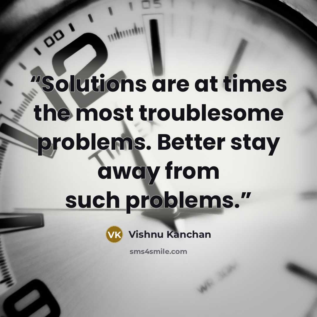 “Solutions are at times the most troublesome problems. Better stay away from such problems.” quote by Vishnu Kanchan