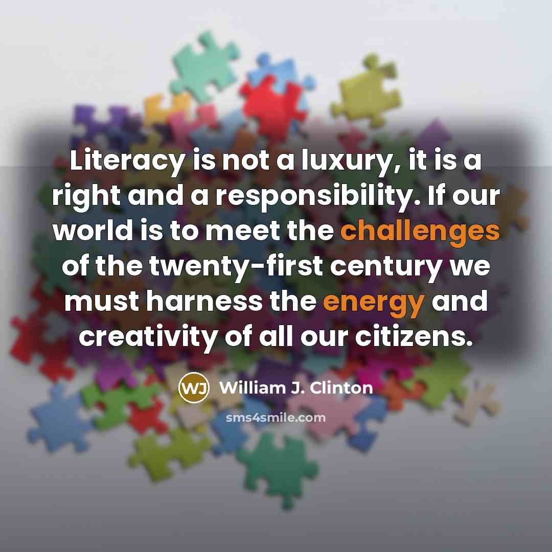 “Literacy is not a luxury, it is a right and a responsibility. If our world is to meet the challenges of the twenty-first century we must harness the energy and creativity of all our citizens.” quote by William J. Clinton