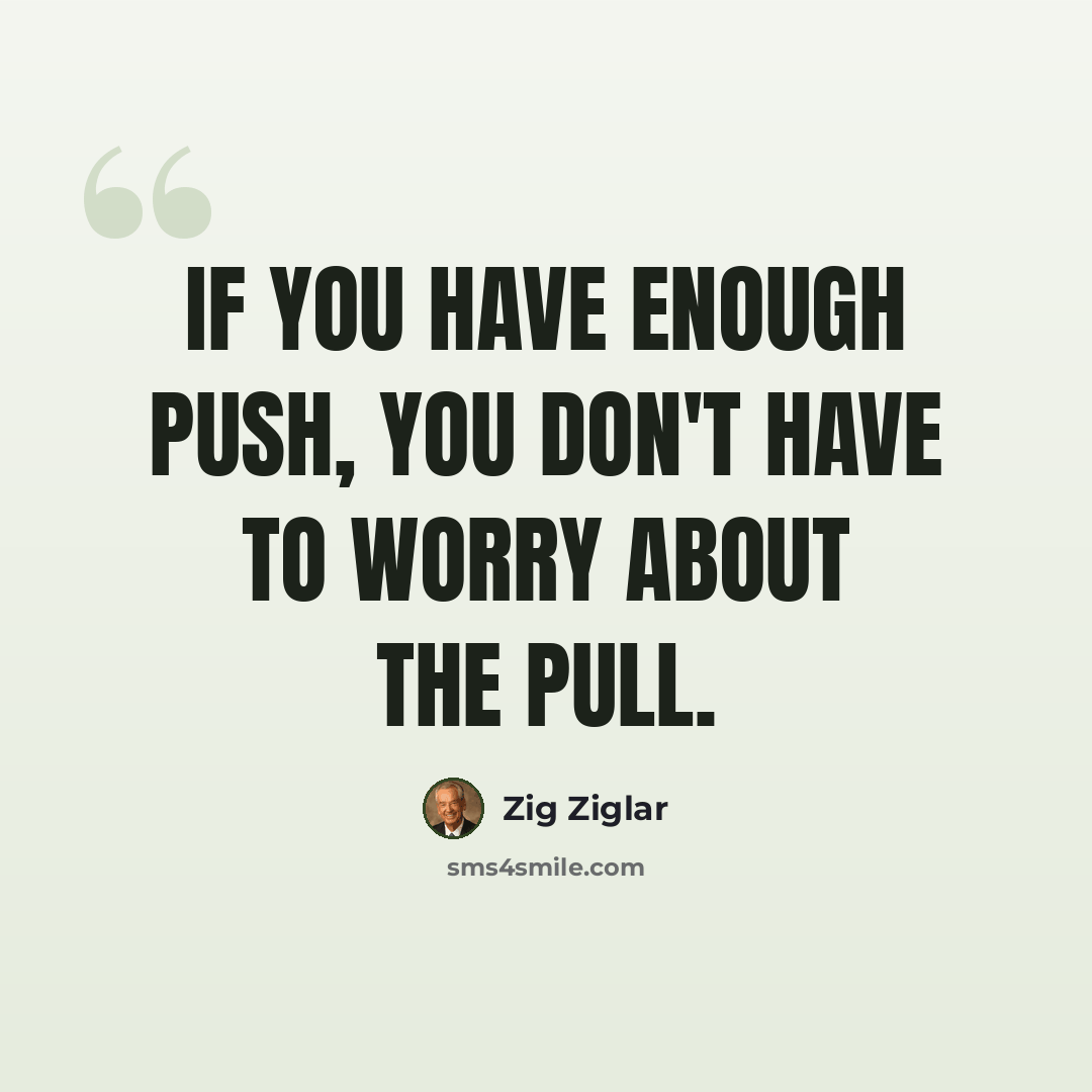 “If you have enough push, you don't have to worry about the pull.” quote by Zig Ziglar