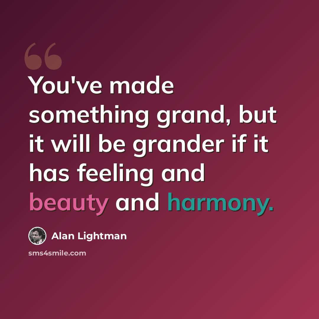 “You've made something grand, but it will be grander if it has feeling and beauty and harmony.” quote by Alan Lightman