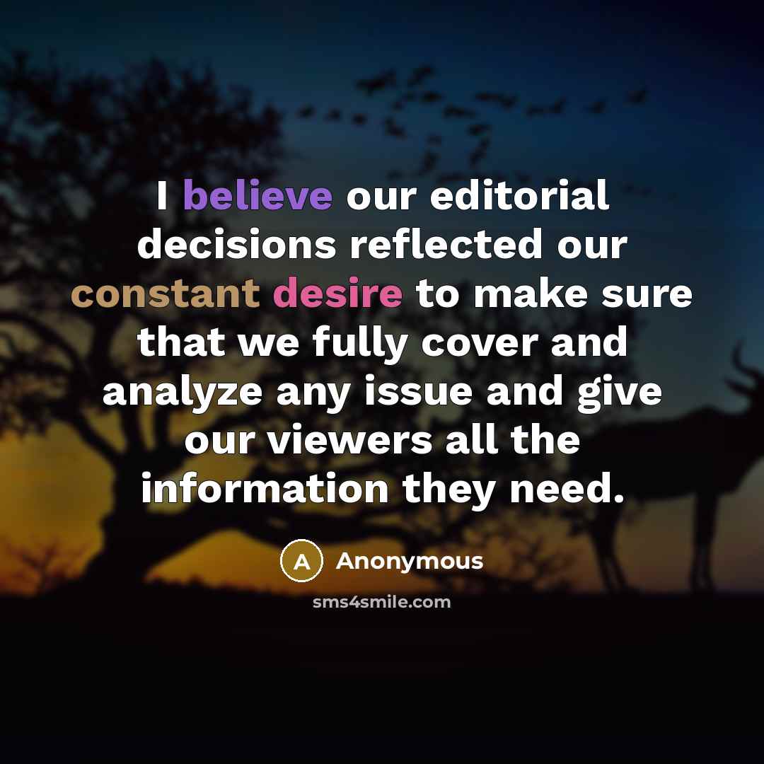 “I believe our editorial decisions reflected our constant desire to make sure that we fully cover and analyze any issue and give our viewers all the information they need.” quote by Anonymous