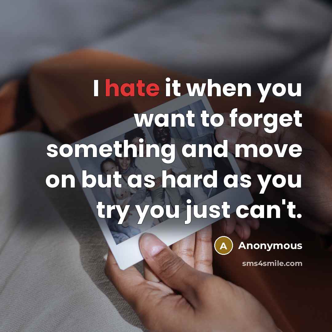 “I hate it when you want to forget something and move on but as hard as you try you just can't.” quote by Anonymous