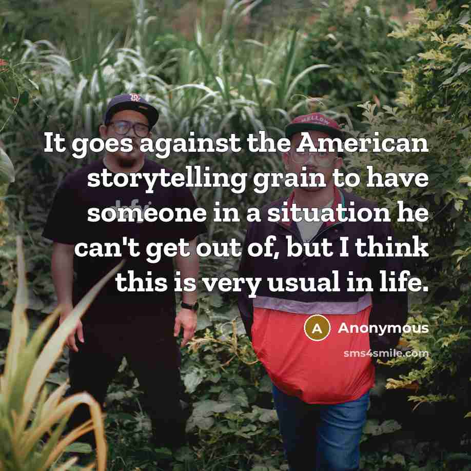 “It goes against the American storytelling grain to have someone in a situation he can't get out of, but I think this is very usual in life.” quote by Anonymous