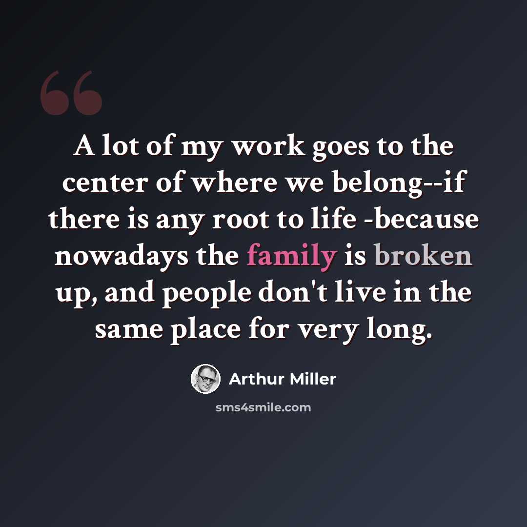 “A lot of my work goes to the center of where we belong--if there is any root to life -because nowadays the family is broken up, and people don't live in the same place for very long.” quote by Arthur Miller