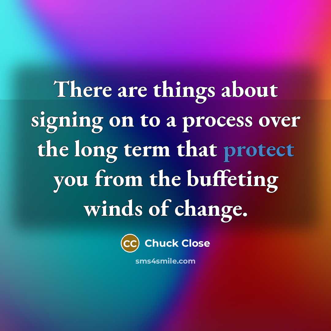 “There are things about signing on to a process over the long term that protect you from the buffeting winds of change.” quote by Chuck Close