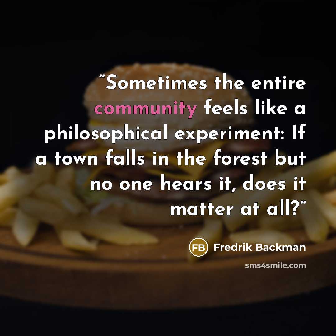 “Sometimes the entire community feels like a philosophical experiment: If a town falls in the forest but no one hears it, does it matter at all?” quote by Fredrik Backman