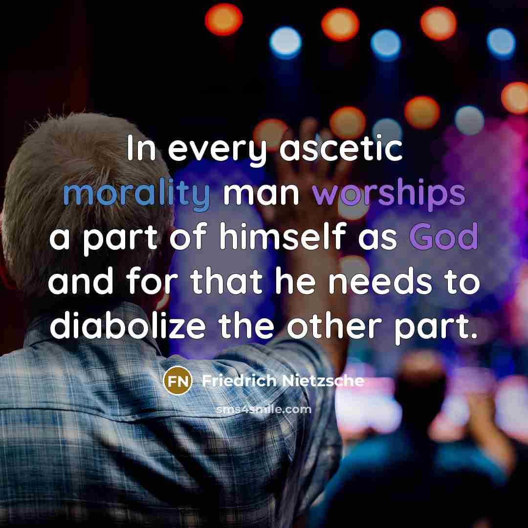 “In every ascetic morality man worships a part of himself as God and for that he needs to diabolize the other part.” quote by Friedrich Nietzsche
