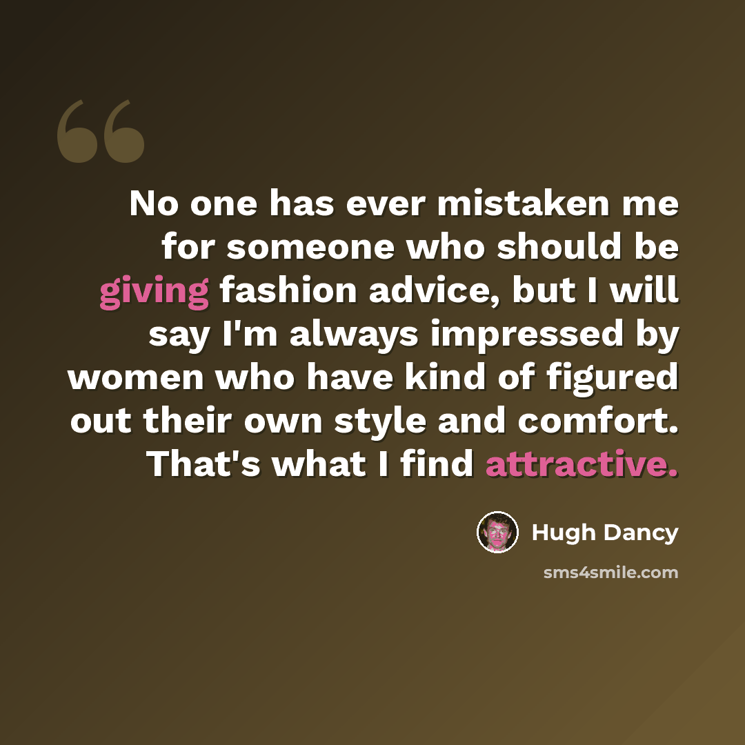 “No one has ever mistaken me for someone who should be giving fashion advice, but I will say I'm always impressed by women who have kind of figured out their own style and comfort. That's what I find attractive.” quote by Hugh Dancy
