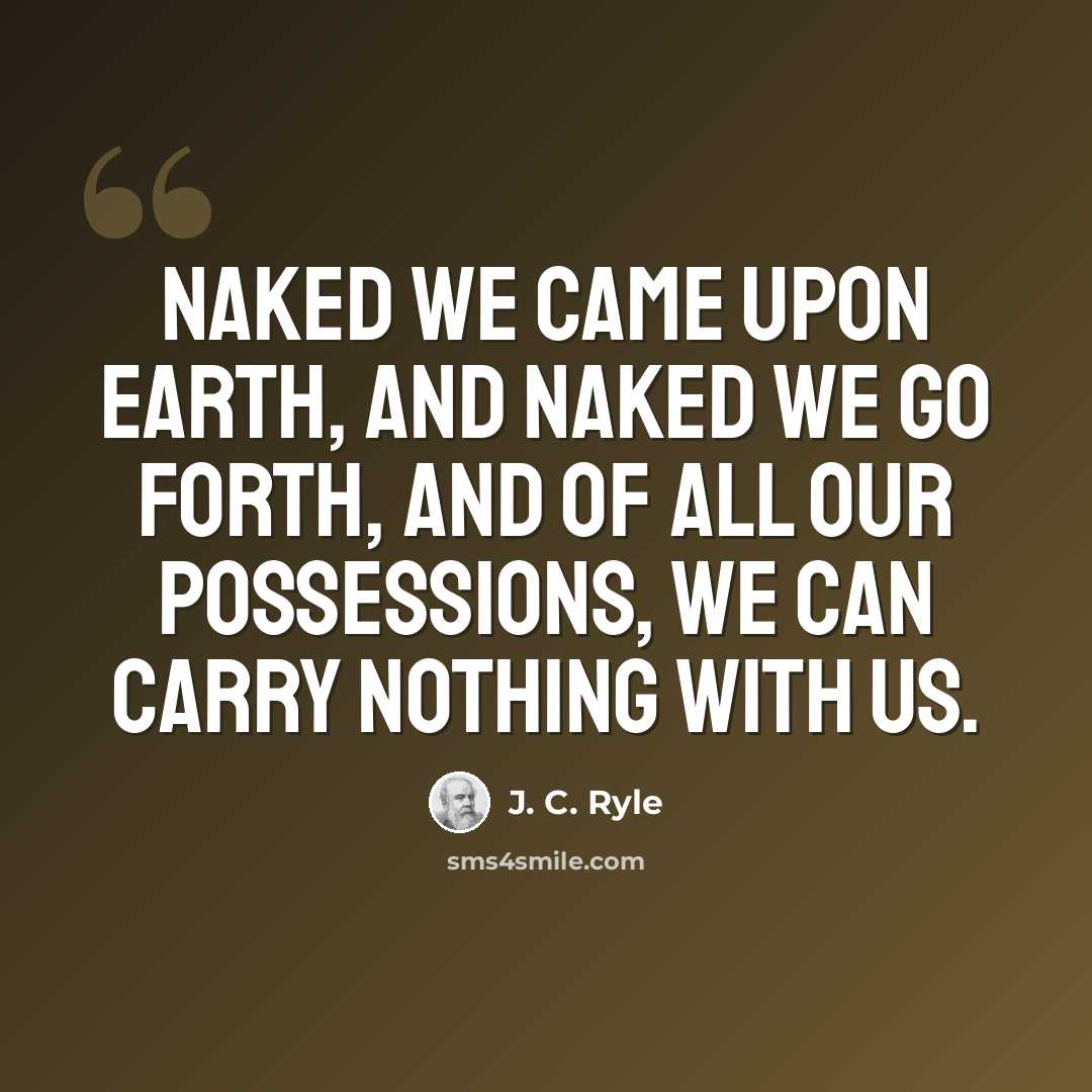 “Naked we came upon earth, and naked we go forth, and of all our possessions, we can carry nothing with us.” quote by J. C. Ryle