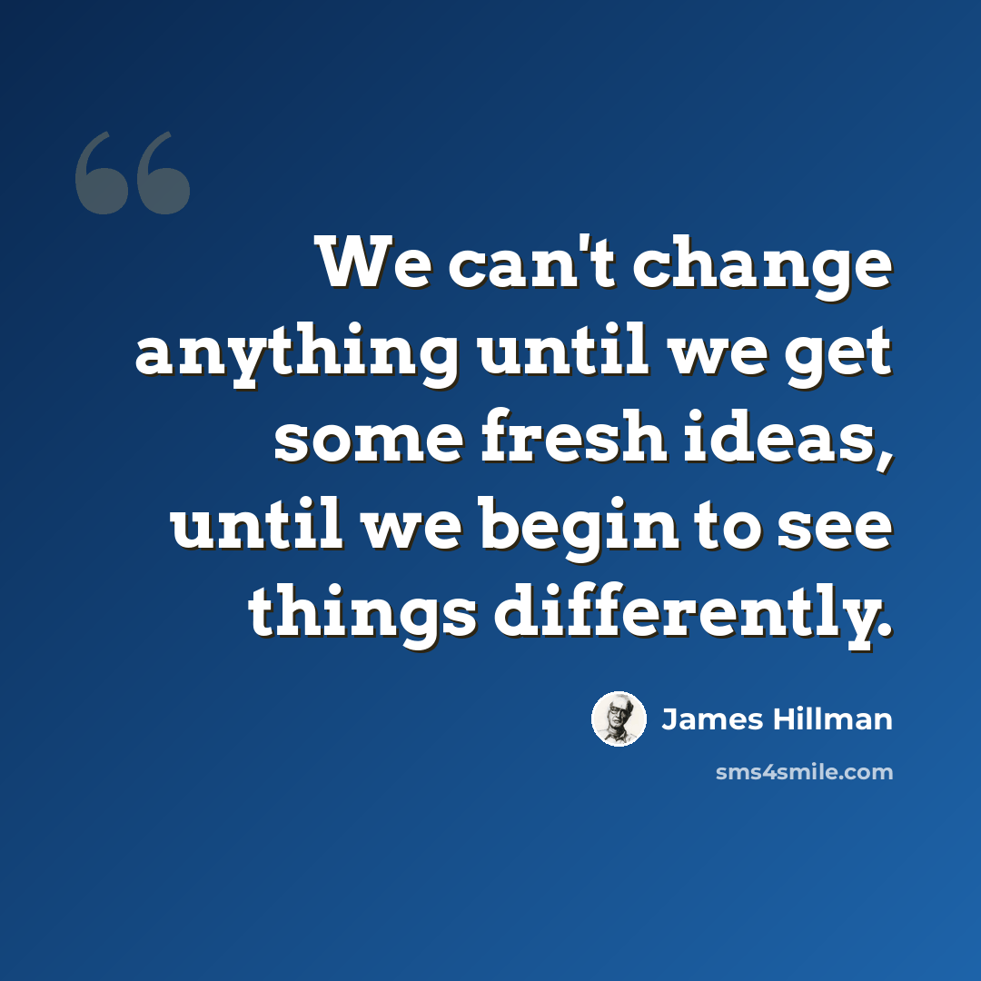 “We can't change anything until we get some fresh ideas, until we begin to see things differently.” quote by James Hillman
