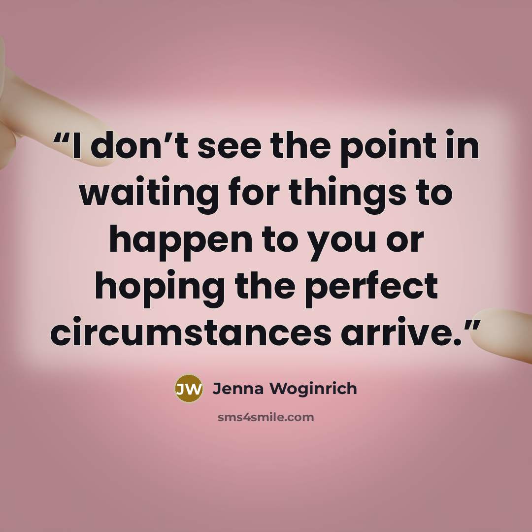 “I don’t see the point in waiting for things to happen to you or hoping the perfect circumstances arrive.” quote by Jenna Woginrich