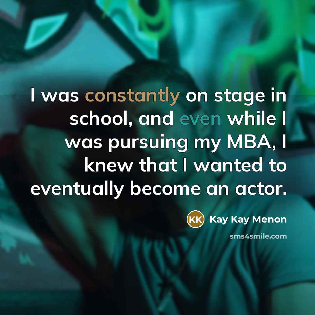 “I was constantly on stage in school, and even while I was pursuing my MBA, I knew that I wanted to eventually become an actor.” quote by Kay Kay Menon