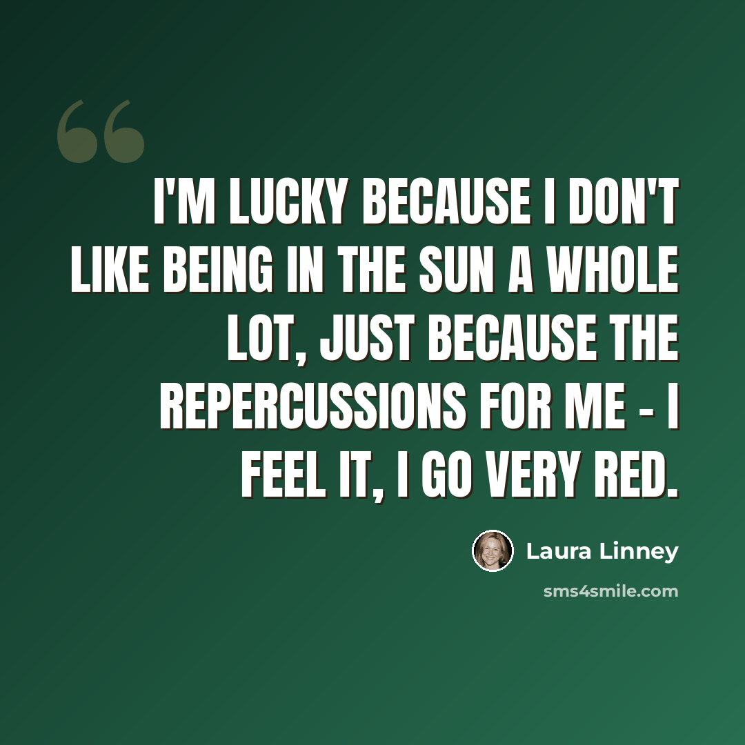 “I'm lucky because I don't like being in the sun a whole lot, just because the repercussions for me - I feel it, I go very red.” quote by Laura Linney