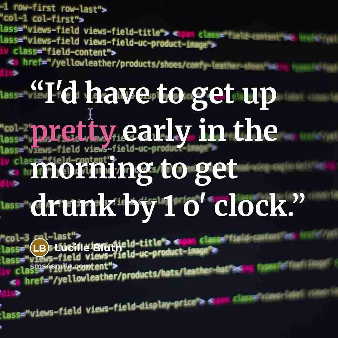 “I'd have to get up pretty early in the morning to get drunk by 1 o' clock.” quote by Lucille Bluth