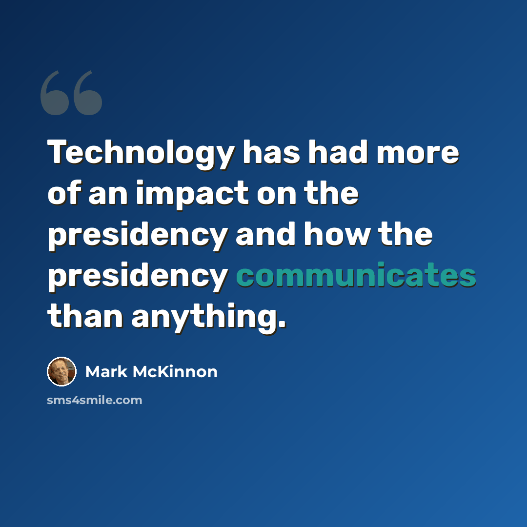 “Technology has had more of an impact on the presidency and how the presidency communicates than anything.” quote by Mark McKinnon