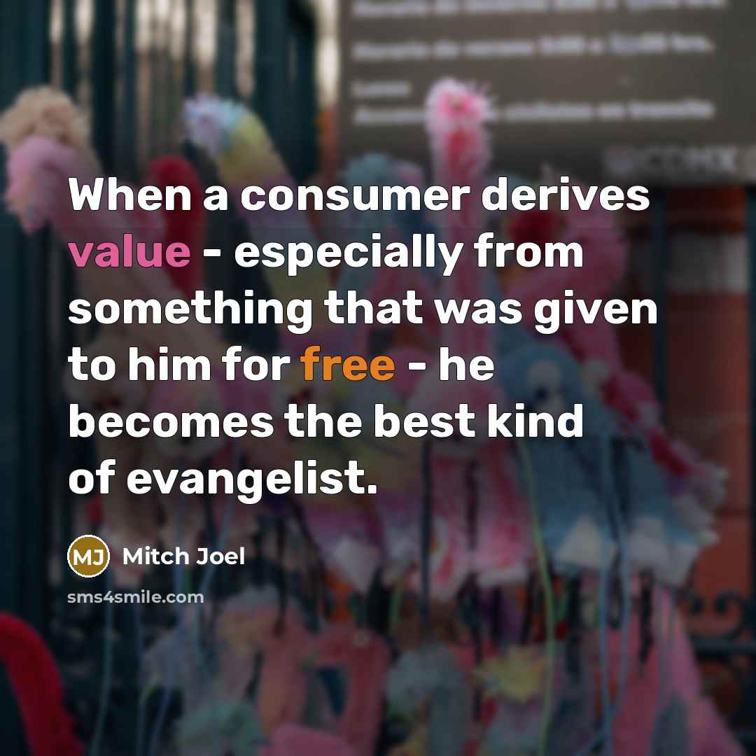 “When a consumer derives value - especially from something that was given to him for free - he becomes the best kind of evangelist.” quote by Mitch Joel