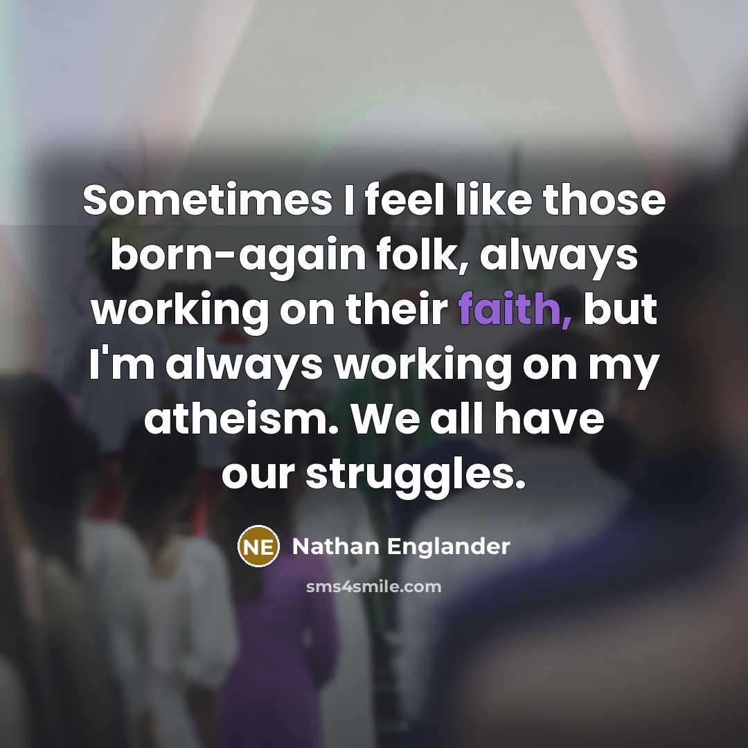 “Sometimes I feel like those born-again folk, always working on their faith, but I'm always working on my atheism. We all have our struggles.” quote by Nathan Englander