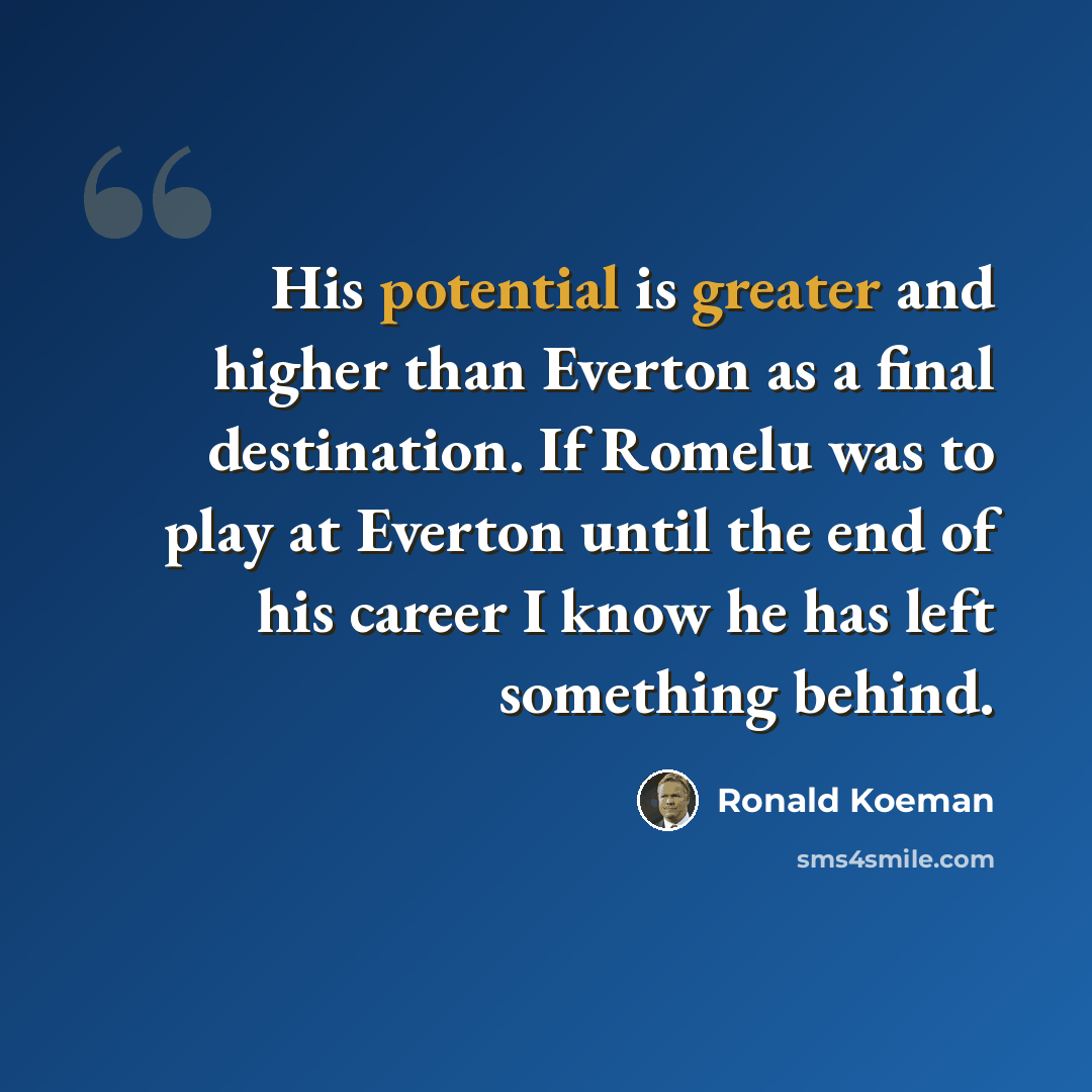 “His potential is greater and higher than Everton as a final destination. If Romelu was to play at Everton until the end of his career I know he has left something behind.” quote by Ronald Koeman