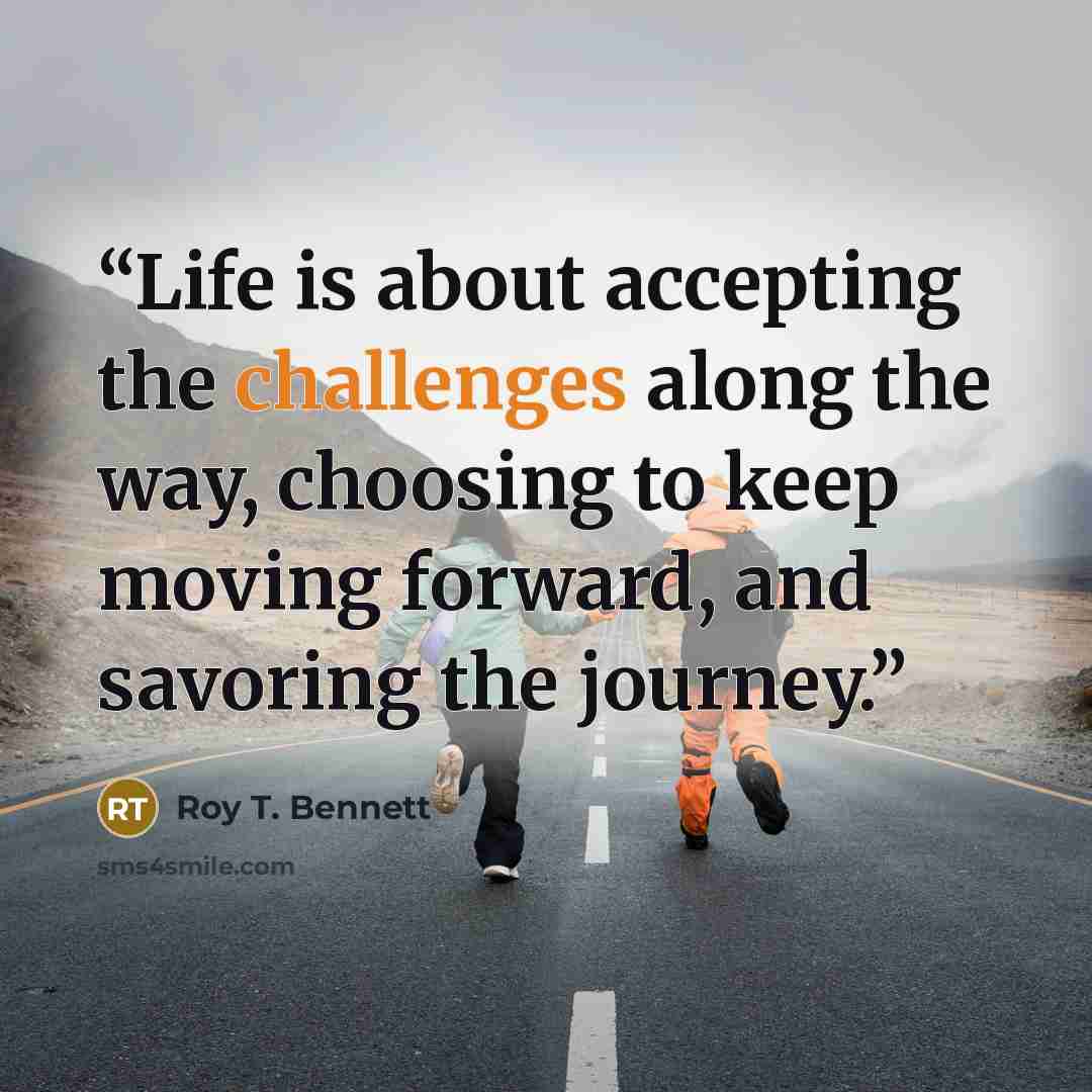 “Life is about accepting the challenges along the way, choosing to keep moving forward, and savoring the journey.” quote by Roy T. Bennett