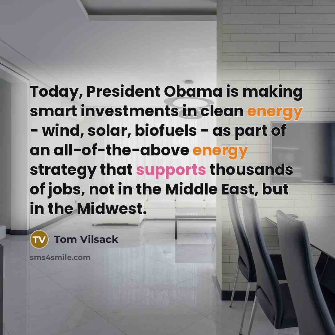 “Today, President Obama is making smart investments in clean energy - wind, solar, biofuels - as part of an all-of-the-above energy strategy that supports thousands of jobs, not in the Middle East, but in the Midwest.” quote by Tom Vilsack