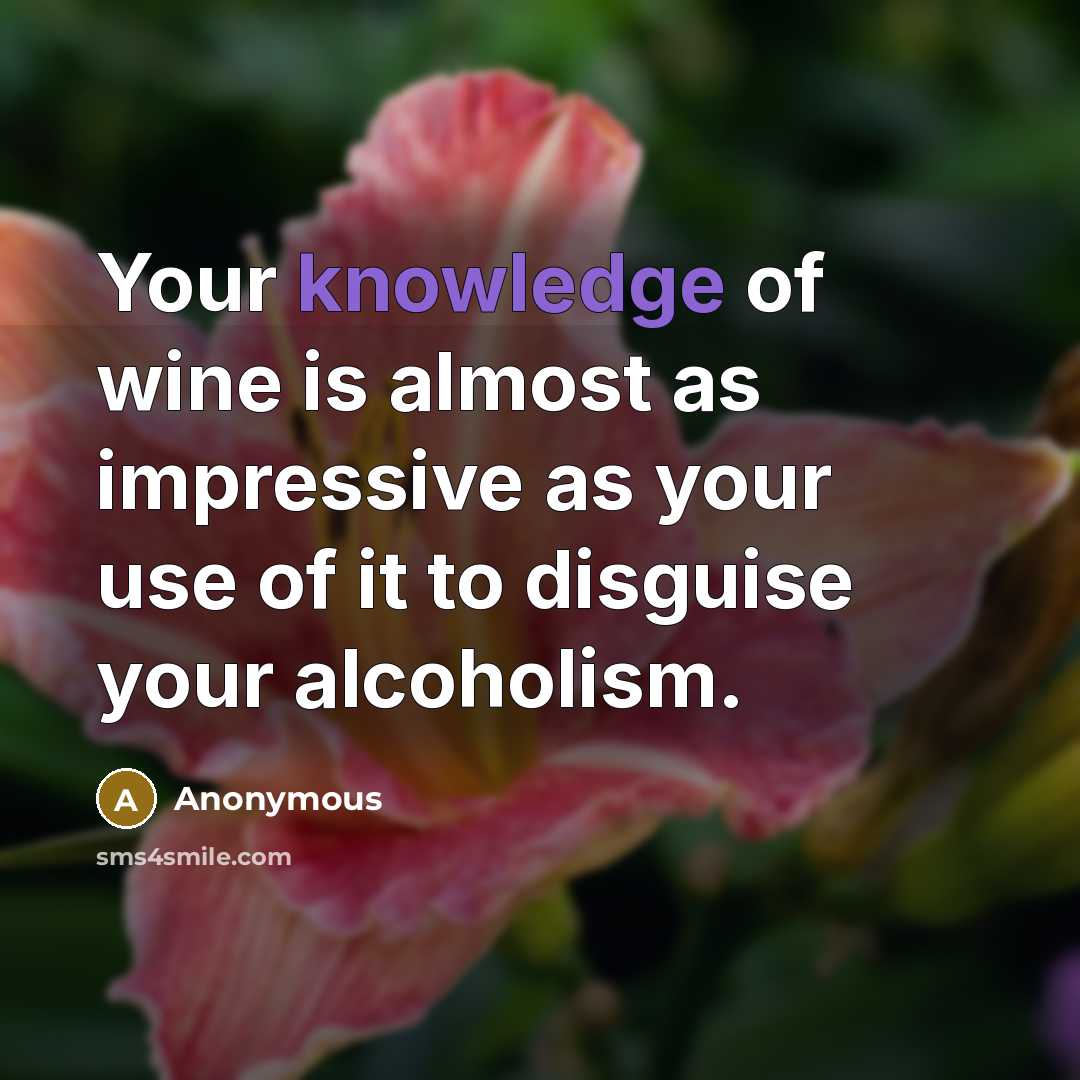 “Your knowledge of wine is almost as impressive as your use of it to disguise your alcoholism.” quote by Anonymous