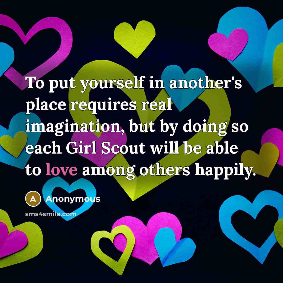 “To put yourself in another's place requires real imagination, but by doing so each Girl Scout will be able to love among others happily.” quote by Anonymous