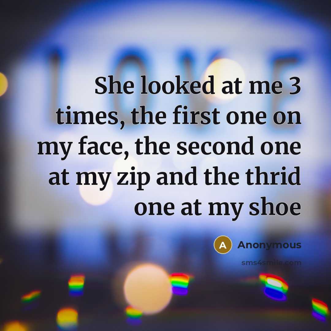 “She looked at me 3 times, the first one on my face, the second one at my zip and the thrid one at my shoe” quote by Anonymous