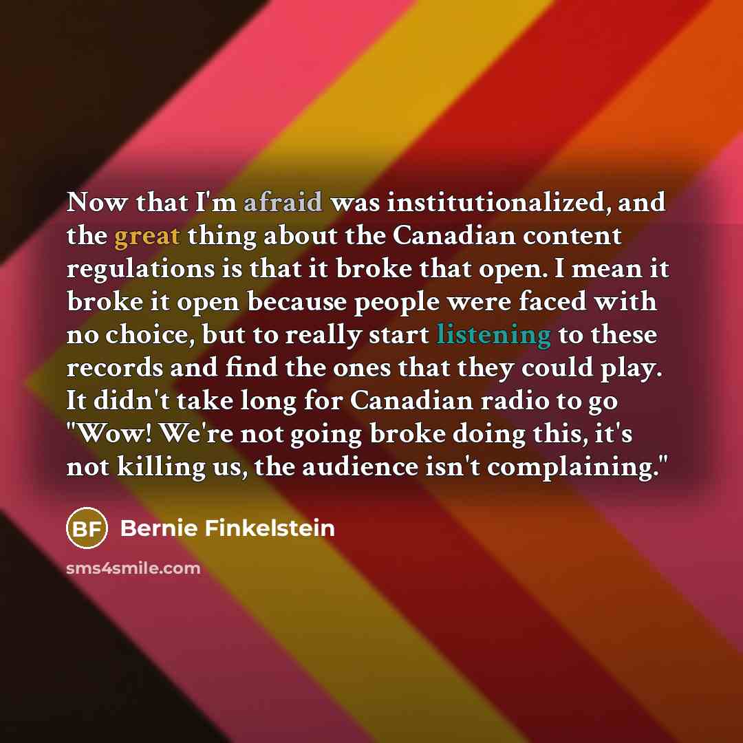 “Now that I'm afraid was institutionalized, and the great thing about the Canadian content regulations is that it broke that open. I mean it broke it open because people were faced with no choice, but to really start listening to these records and find the ones that they could play. It didn't take…” quote by Bernie Finkelstein