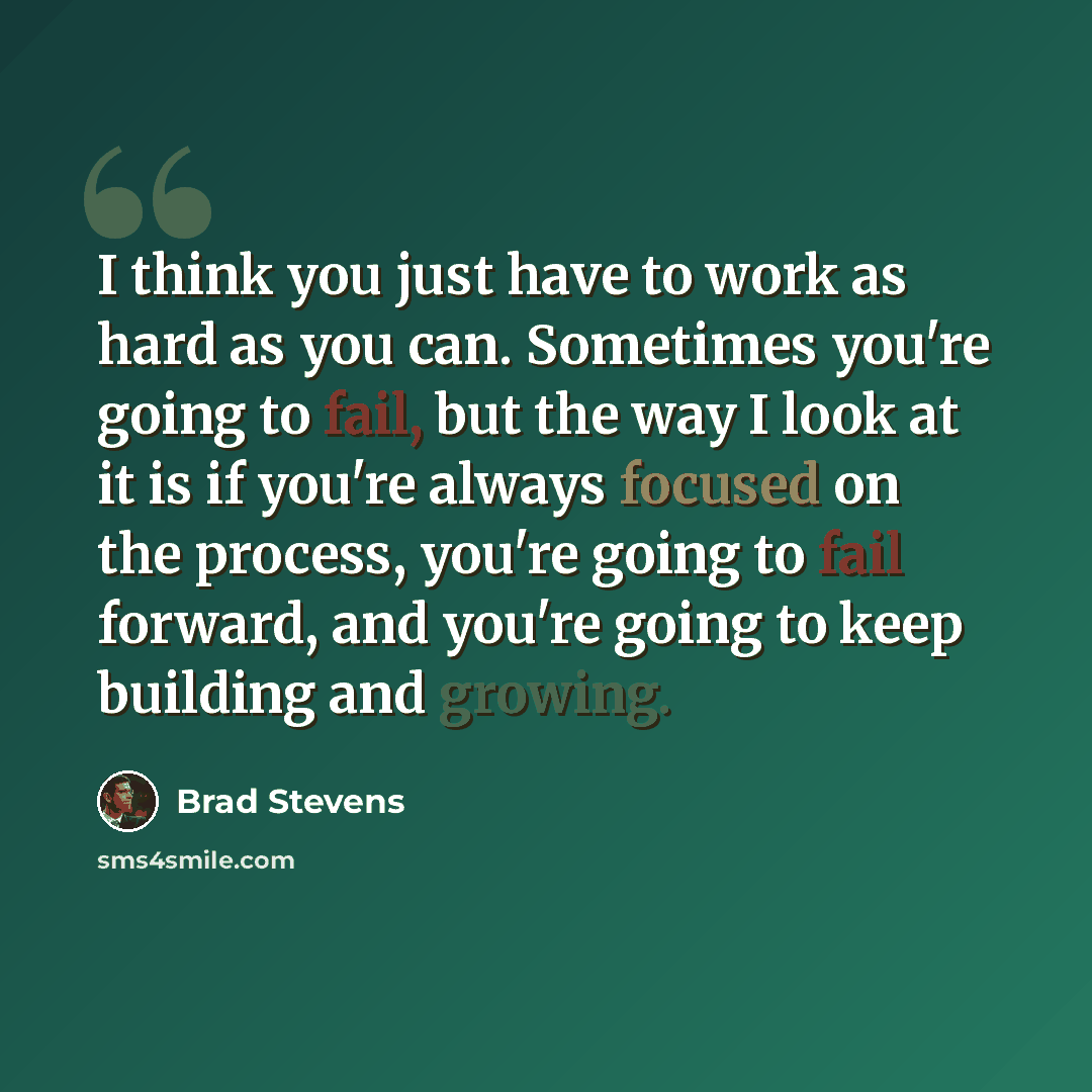 “I think you just have to work as hard as you can. Sometimes you're going to fail, but the way I look at it is if you're always focused on the process, you're going to fail forward, and you're going to keep building and growing.” quote by Brad Stevens