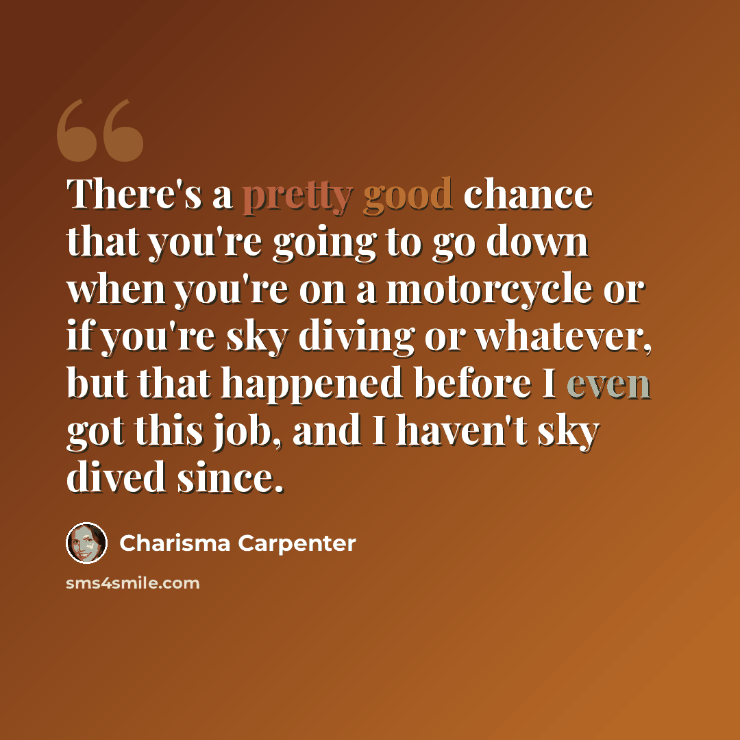 “There's a pretty good chance that you're going to go down when you're on a motorcycle or if you're sky diving or whatever, but that happened before I even got this job, and I haven't sky dived since.” quote by Charisma Carpenter