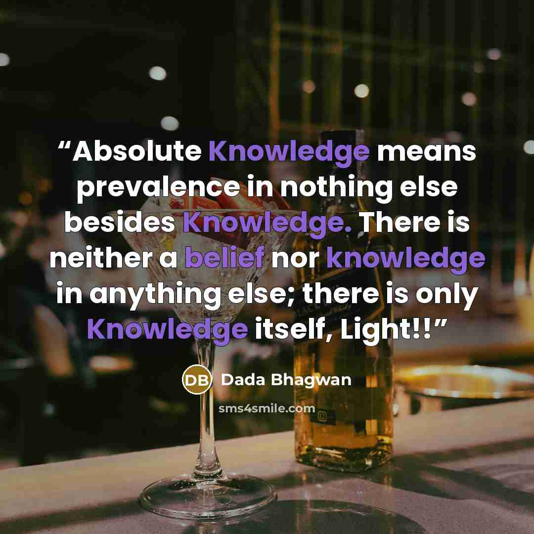 “Absolute Knowledge means prevalence in nothing else besides Knowledge. There is neither a belief nor knowledge in anything else; there is only Knowledge itself, Light!!” quote by Dada Bhagwan