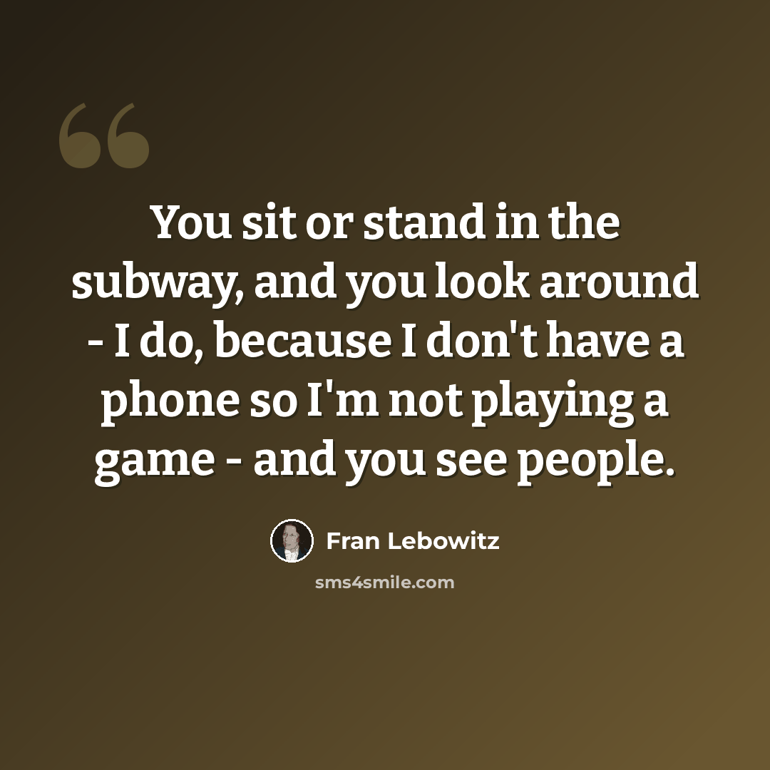“You sit or stand in the subway, and you look around - I do, because I don't have a phone so I'm not playing a game - and you see people.” quote by Fran Lebowitz