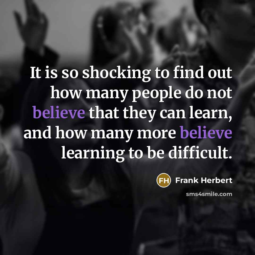 “It is so shocking to find out how many people do not believe that they can learn, and how many more believe learning to be difficult.” quote by Frank Herbert