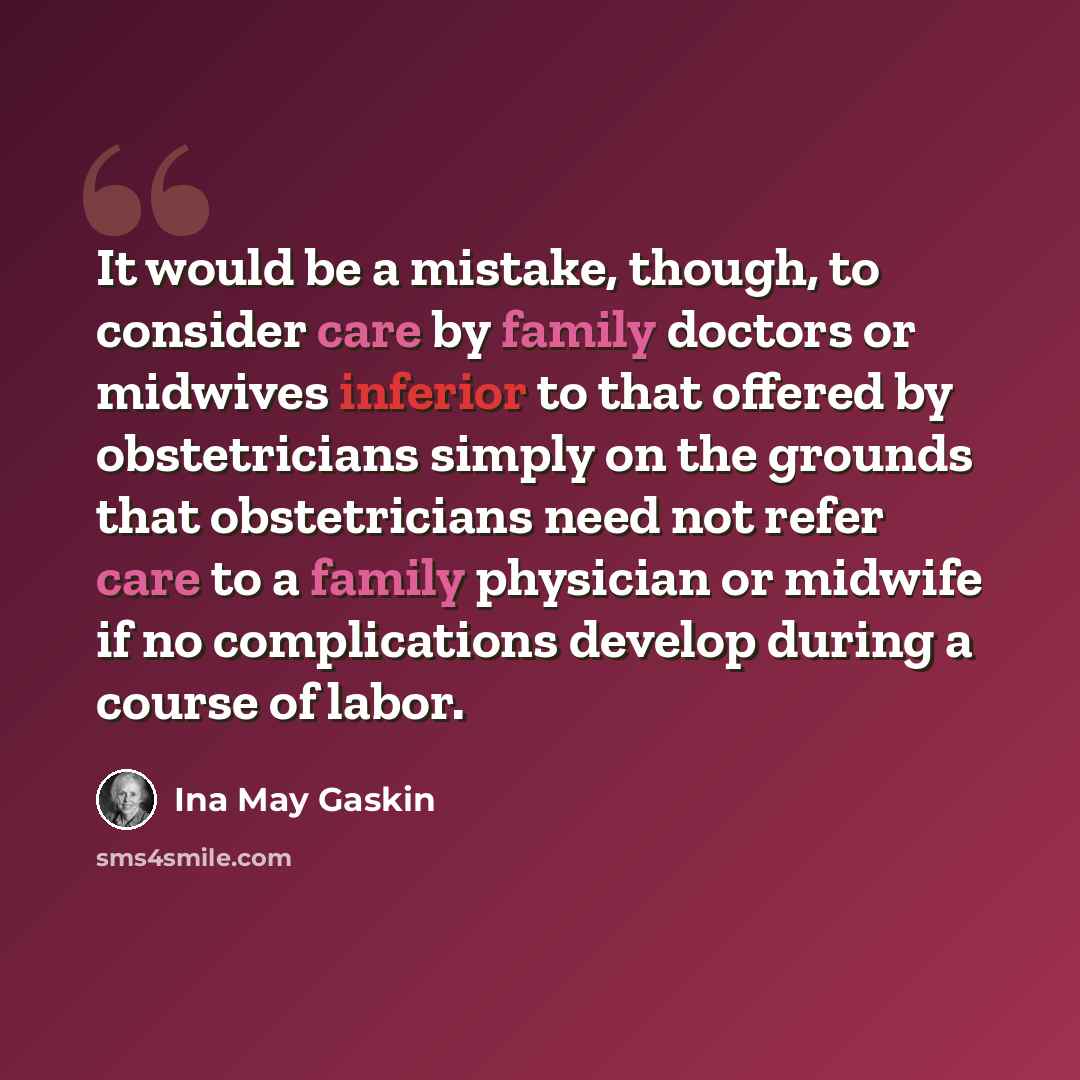 “It would be a mistake, though, to consider care by family doctors or midwives inferior to that offered by obstetricians simply on the grounds that obstetricians need not refer care to a family physician or midwife if no complications develop during a course of labor.” quote by Ina May Gaskin