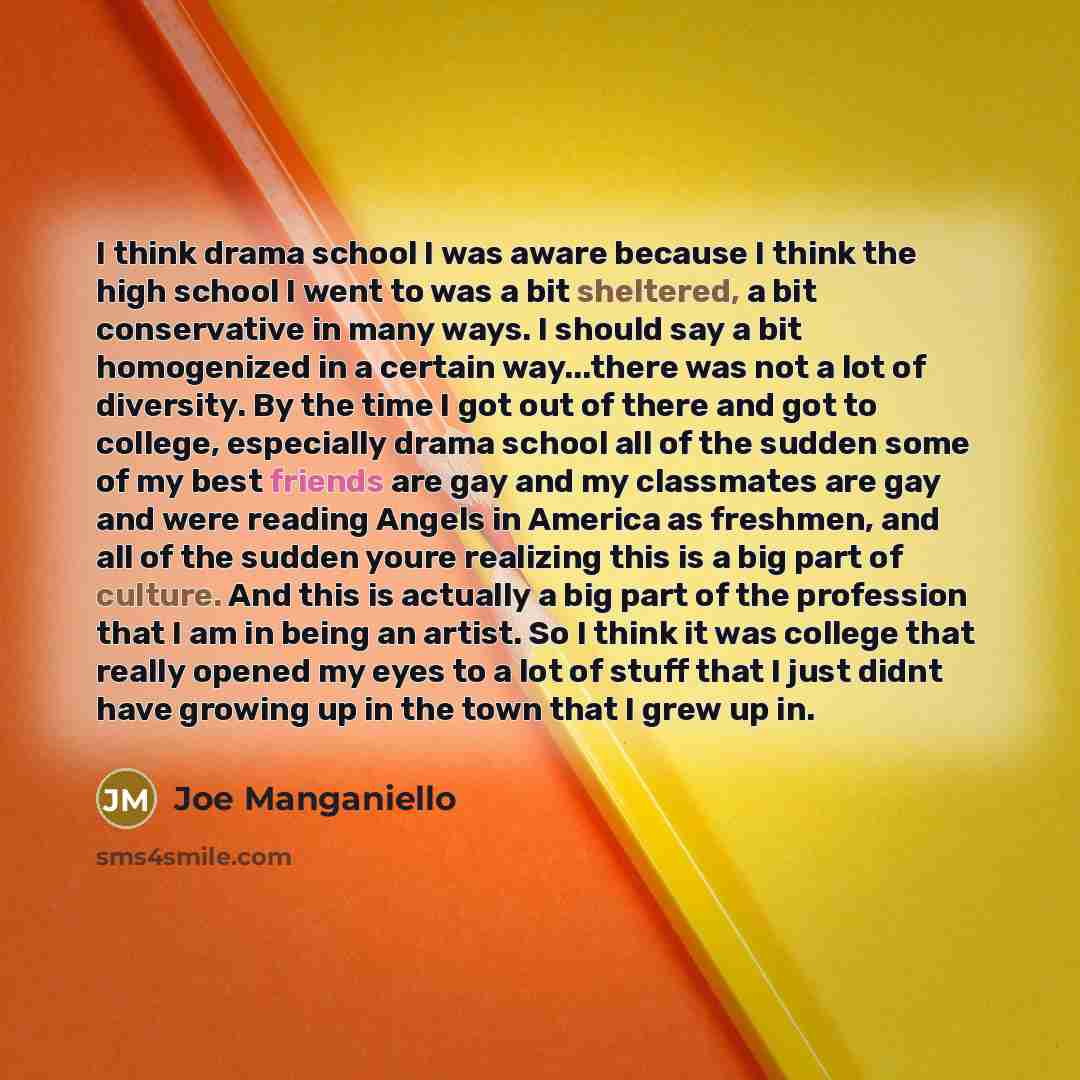 “I think drama school I was aware because I think the high school I went to was a bit sheltered, a bit conservative in many ways. I should say a bit homogenized in a certain way...there was not a lot of diversity. By the time I got out of there and got to college, especially drama school all of the…” quote by Joe Manganiello