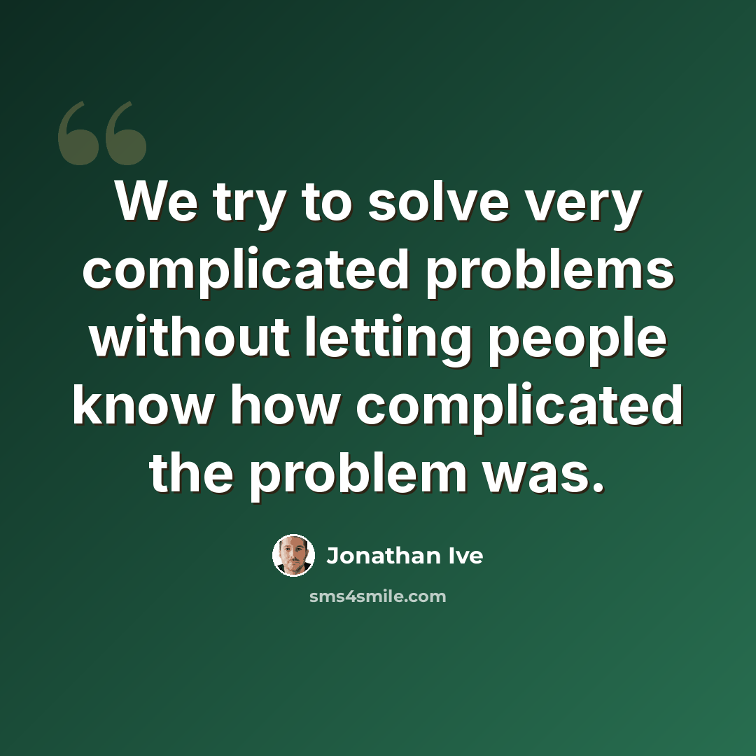 “We try to solve very complicated problems without letting people know how complicated the problem was.” quote by Jonathan Ive