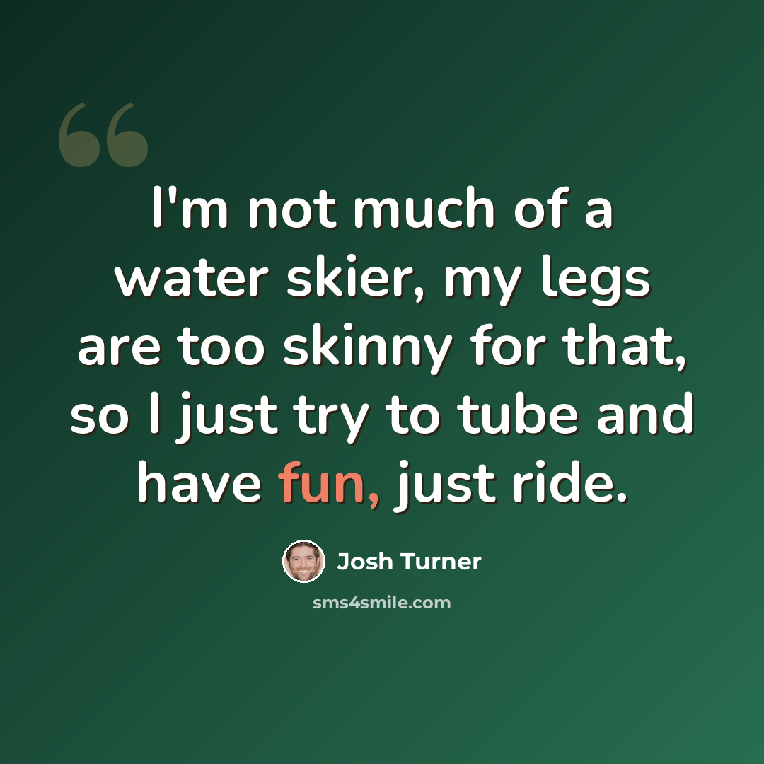 “I'm not much of a water skier, my legs are too skinny for that, so I just try to tube and have fun, just ride.” quote by Josh Turner