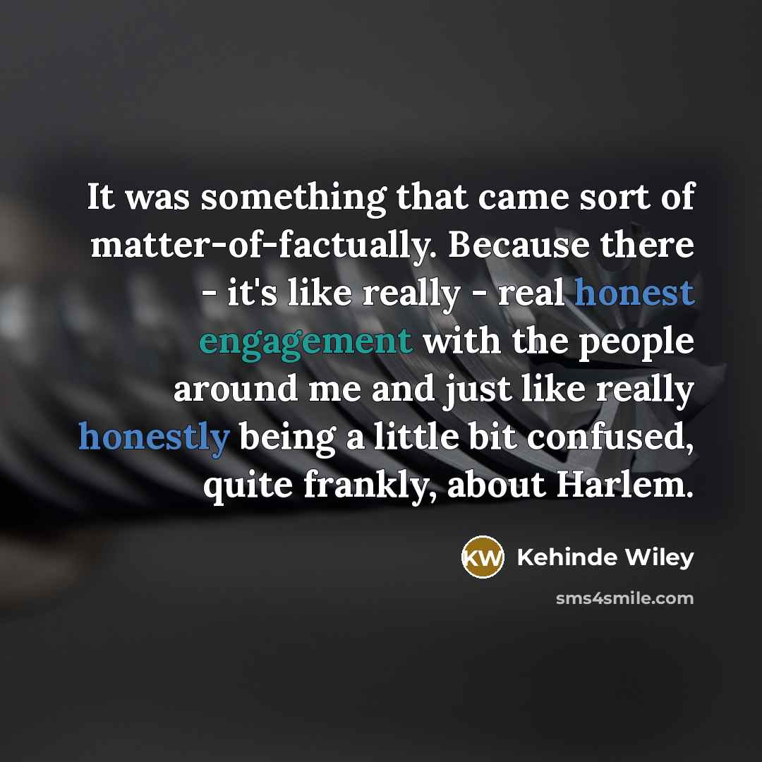 “It was something that came sort of matter-of-factually. Because there - it's like really - real honest engagement with the people around me and just like really honestly being a little bit confused, quite frankly, about Harlem.” quote by Kehinde Wiley