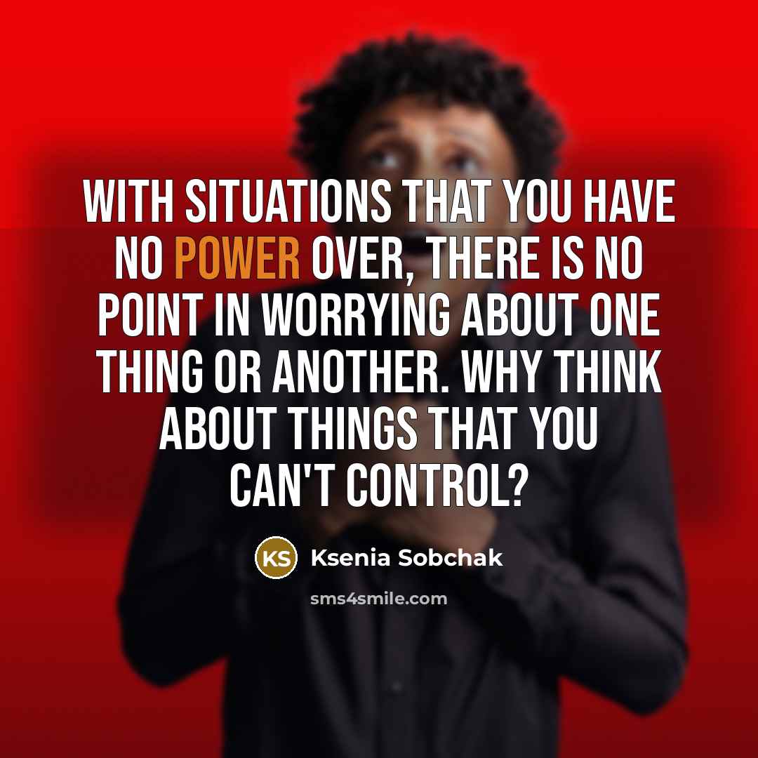 “With situations that you have no power over, there is no point in worrying about one thing or another. Why think about things that you can't control?” quote by Ksenia Sobchak