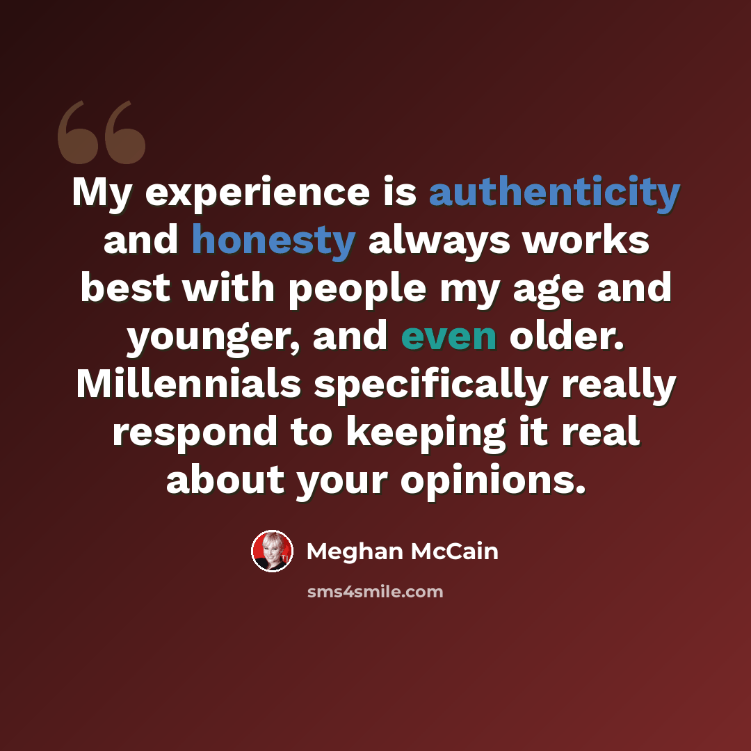 “My experience is authenticity and honesty always works best with people my age and younger, and even older. Millennials specifically really respond to keeping it real about your opinions.” quote by Meghan McCain