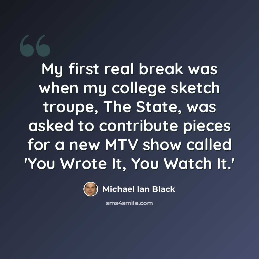 “My first real break was when my college sketch troupe, The State, was asked to contribute pieces for a new MTV show called 'You Wrote It, You Watch It.'” quote by Michael Ian Black