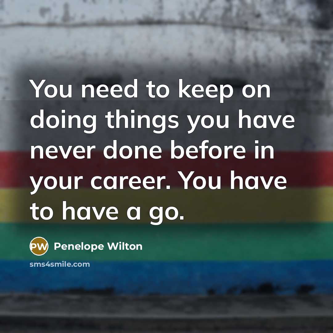 “You need to keep on doing things you have never done before in your career. You have to have a go.” quote by Penelope Wilton