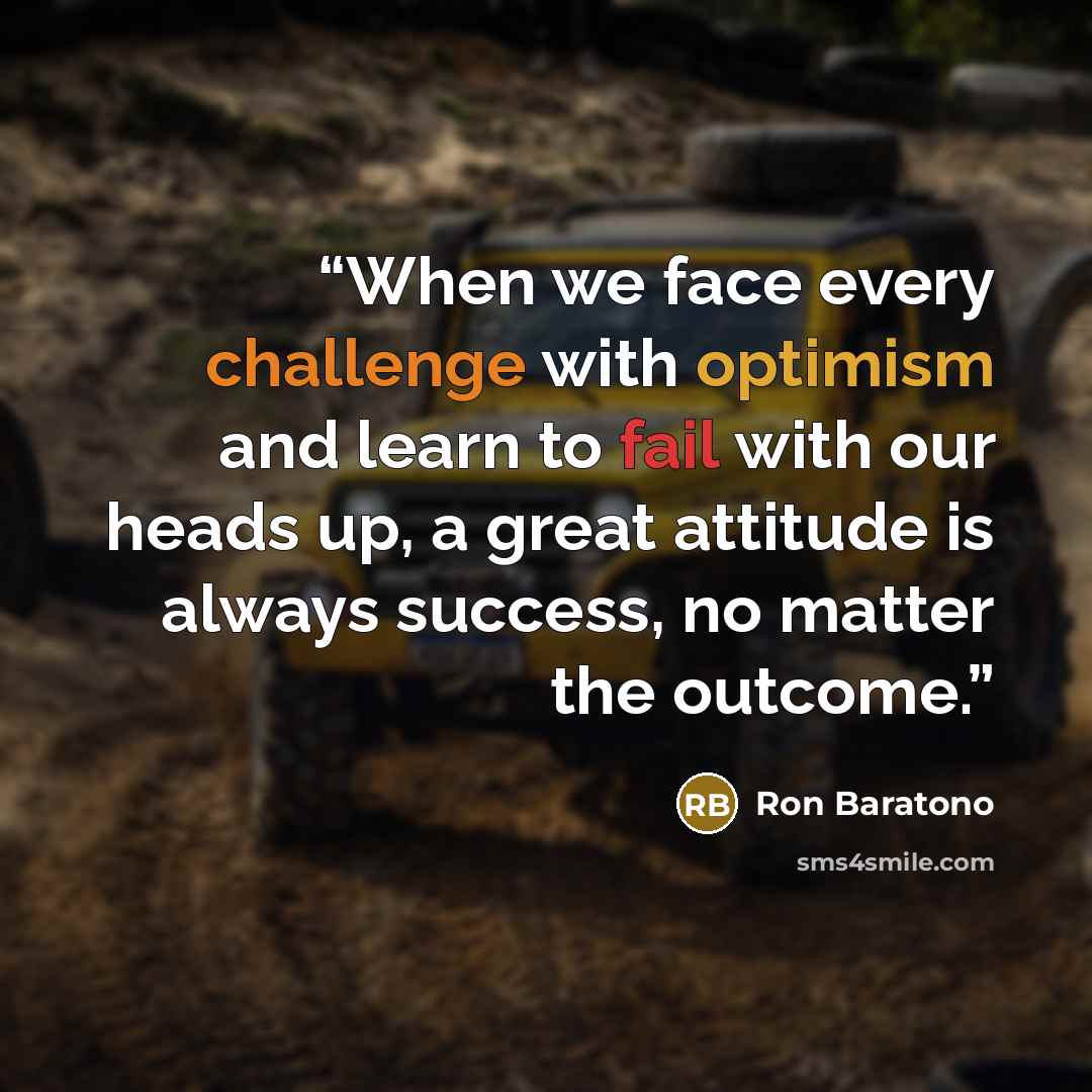 “When we face every challenge with optimism and learn to fail with our heads up, a great attitude is always success, no matter the outcome.” quote by Ron Baratono