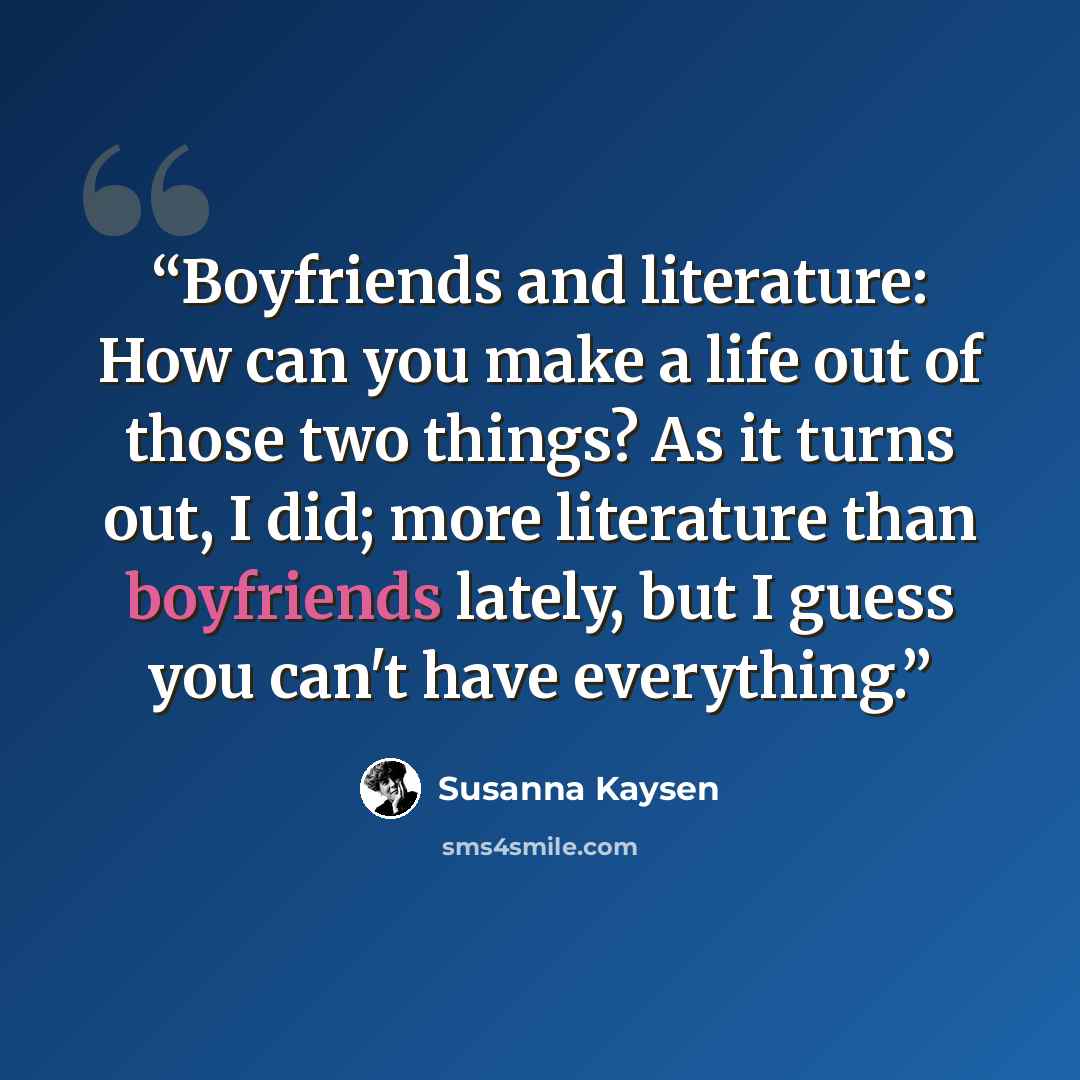“Boyfriends and literature: How can you make a life out of those two things? As it turns out, I did; more literature than boyfriends lately, but I guess you can't have everything.” quote by Susanna Kaysen