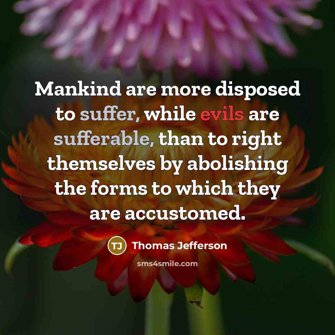 “Mankind are more disposed to suffer, while evils are sufferable, than to right themselves by abolishing the forms to which they are accustomed.” quote by Thomas Jefferson