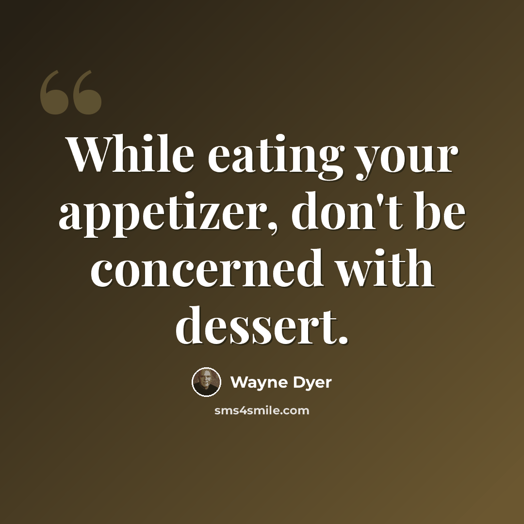 “While eating your appetizer, don't be concerned with dessert.” quote by Wayne Dyer