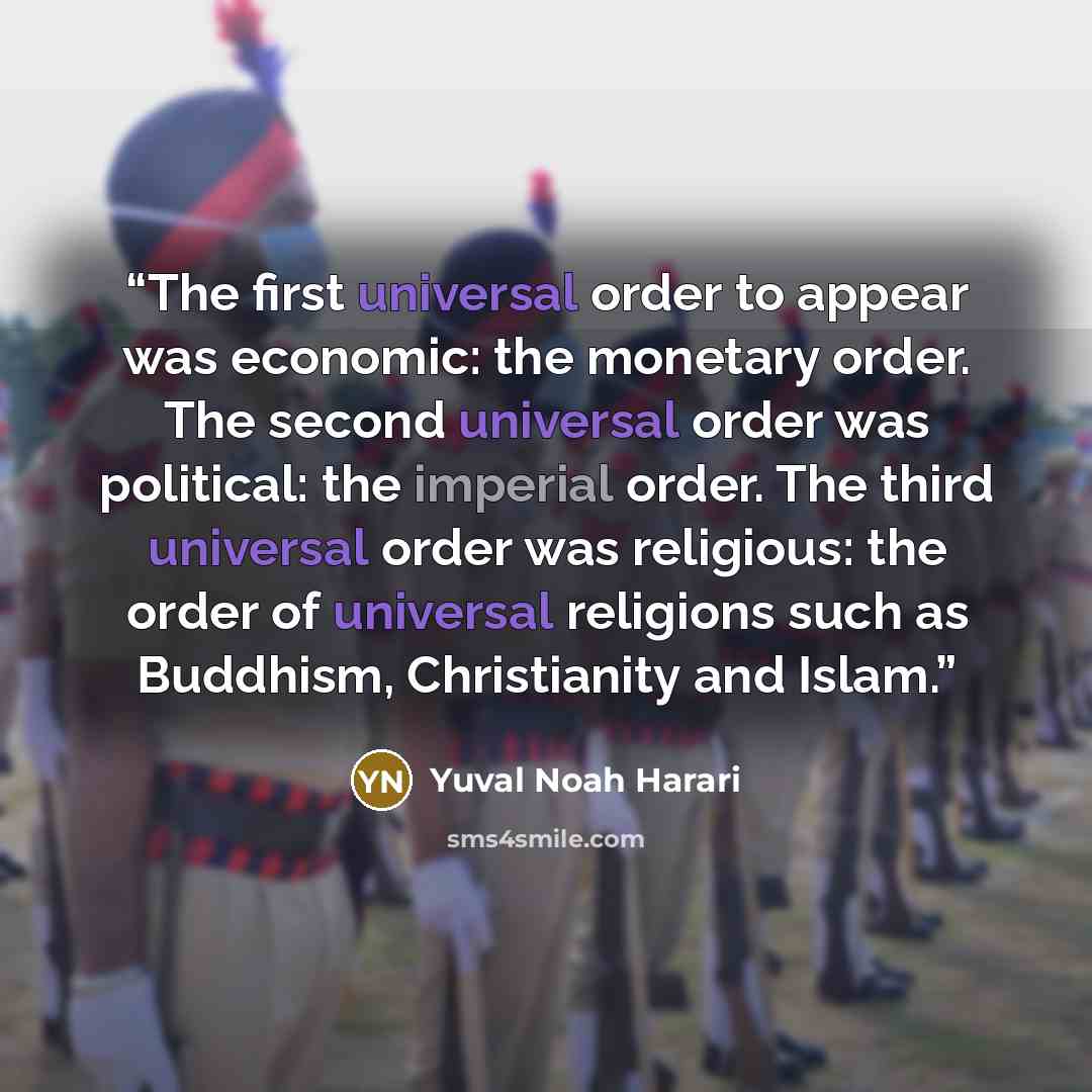 “The first universal order to appear was economic: the monetary order. The second universal order was political: the imperial order. The third universal order was religious: the order of universal religions such as Buddhism, Christianity and Islam.” quote by Yuval Noah Harari